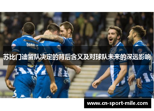 苏比门迪留队决定的背后含义及对球队未来的深远影响 苏比门迪留队决定的背后含义及对球队未来的深远影响