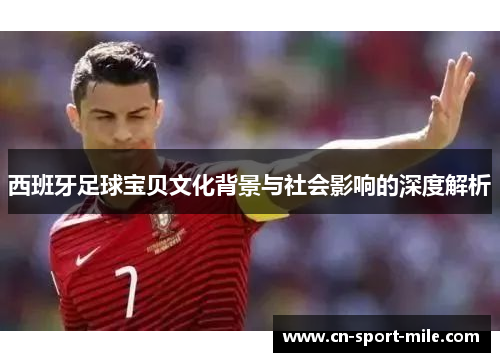 西班牙足球宝贝文化背景与社会影响的深度解析 西班牙足球宝贝文化背景与社会影响的深度解析