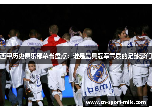 西甲历史俱乐部荣誉盘点:谁是最具冠军气质的足球豪门 西甲历史俱乐部荣誉盘点:谁是最具冠军气质的足球豪门