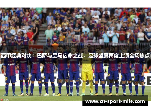西甲经典对决:巴萨与皇马宿命之战,足球盛宴再度上演全场焦点 西甲经典对决:巴萨与皇马宿命之战,足球盛宴再度上演全场焦点