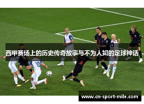 西甲赛场上的历史传奇故事与不为人知的足球神话 西甲赛场上的历史传奇故事与不为人知的足球神话