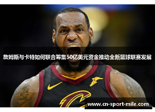 詹姆斯与卡特如何联合筹集50亿美元资金推动全新篮球联赛发展 詹姆斯与卡特如何联合筹集50亿美元资金推动全新篮球联赛发展
