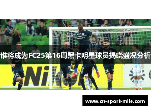 谁将成为FC25第16周黑卡明星球员揭晓盛况分析 谁将成为FC25第16周黑卡明星球员揭晓盛况分析