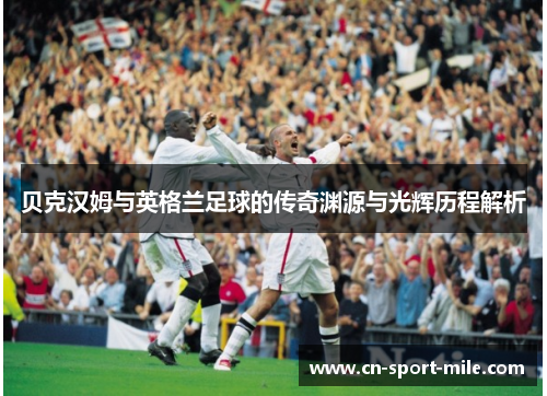 贝克汉姆与英格兰足球的传奇渊源与光辉历程解析 贝克汉姆与英格兰足球的传奇渊源与光辉历程解析