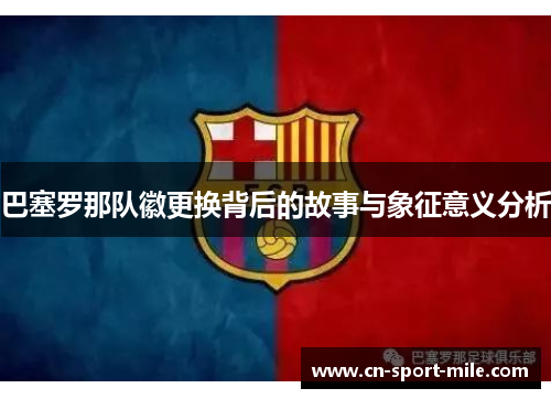 巴塞罗那队徽更换背后的故事与象征意义分析 巴塞罗那队徽更换背后的故事与象征意义分析