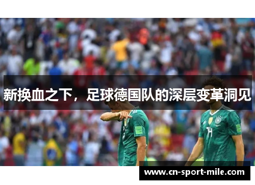 新换血之下,足球德国队的深层变革洞见 新换血之下,足球德国队的深层变革洞见