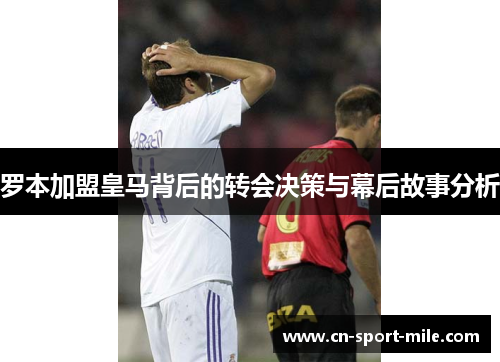 罗本加盟皇马背后的转会决策与幕后故事分析 罗本加盟皇马背后的转会决策与幕后故事分析