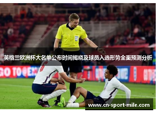 英格兰欧洲杯大名单公布时间揭晓及球员入选形势全面预测分析 英格兰欧洲杯大名单公布时间揭晓及球员入选形势全面预测分析