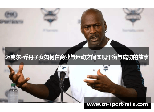 迈克尔·乔丹子女如何在商业与运动之间实现平衡与成功的故事 迈克尔·乔丹子女如何在商业与运动之间实现平衡与成功的故事