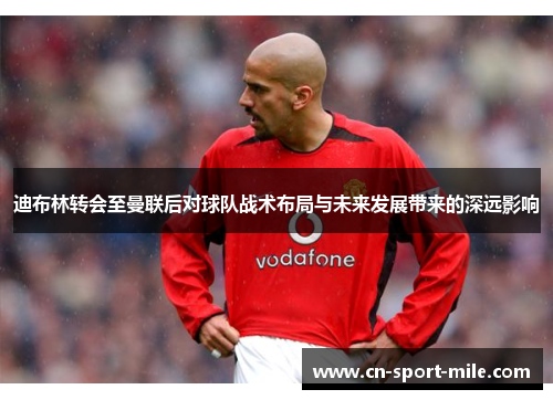 迪布林转会至曼联后对球队战术布局与未来发展带来的深远影响 迪布林转会至曼联后对球队战术布局与未来发展带来的深远影响