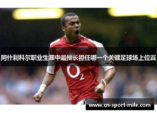 阿什利科尔职业生涯中最擅长担任哪一个关键足球场上位置 阿什利科尔职业生涯中最擅长担任哪一个关键足球场上位置