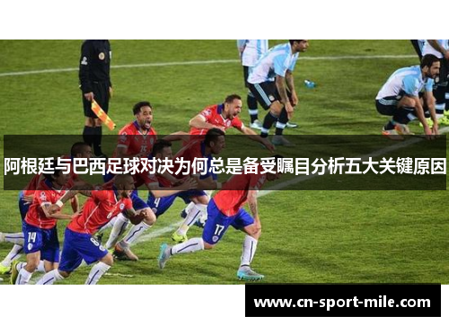 阿根廷与巴西足球对决为何总是备受瞩目分析五大关键原因 阿根廷与巴西足球对决为何总是备受瞩目分析五大关键原因