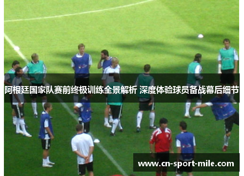 阿根廷国家队赛前终极训练全景解析 深度体验球员备战幕后细节 阿根廷国家队赛前终极训练全景解析 深度体验球员备战幕后细节