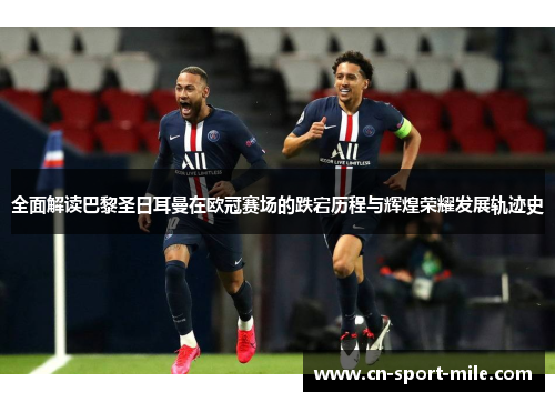 全面解读巴黎圣日耳曼在欧冠赛场的跌宕历程与辉煌荣耀发展轨迹史 全面解读巴黎圣日耳曼在欧冠赛场的跌宕历程与辉煌荣耀发展轨迹史
