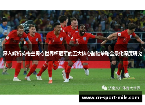 深入解析英格兰勇夺世界杯冠军的五大核心制胜策略全景化深度研究 深入解析英格兰勇夺世界杯冠军的五大核心制胜策略全景化深度研究