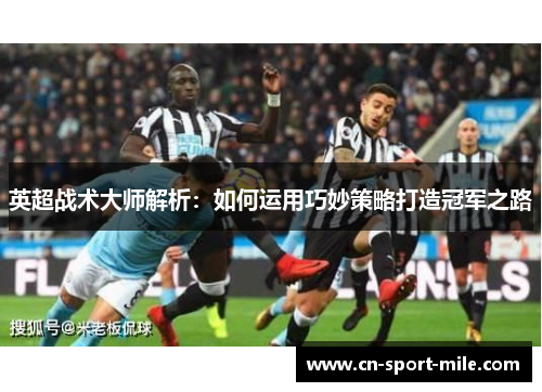 英超战术大师解析:如何运用巧妙策略打造冠军之路 英超战术大师解析:如何运用巧妙策略打造冠军之路