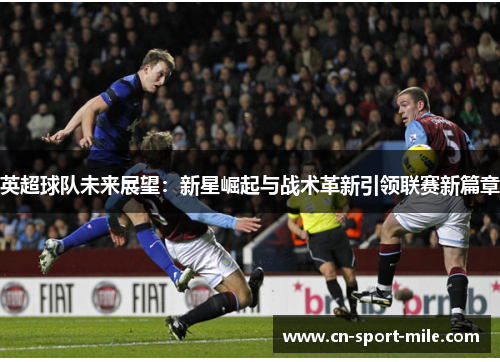 英超球队未来展望:新星崛起与战术革新引领联赛新篇章 英超球队未来展望:新星崛起与战术革新引领联赛新篇章