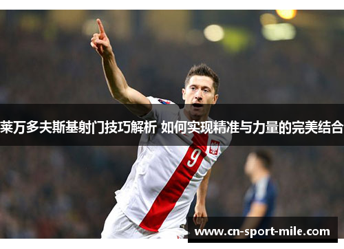 莱万多夫斯基射门技巧解析 如何实现精准与力量的完美结合