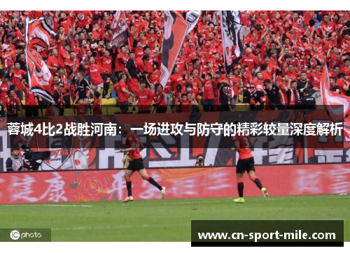 蓉城4比2战胜河南:一场进攻与防守的精彩较量深度解析 蓉城4比2战胜河南:一场进攻与防守的精彩较量深度解析