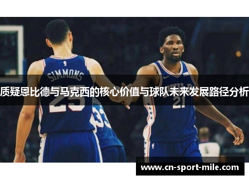 质疑恩比德与马克西的核心价值与球队未来发展路径分析 质疑恩比德与马克西的核心价值与球队未来发展路径分析
