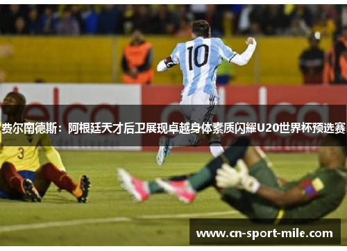 费尔南德斯:阿根廷天才后卫展现卓越身体素质闪耀U20世界杯预选赛 费尔南德斯:阿根廷天才后卫展现卓越身体素质闪耀U20世界杯预选赛