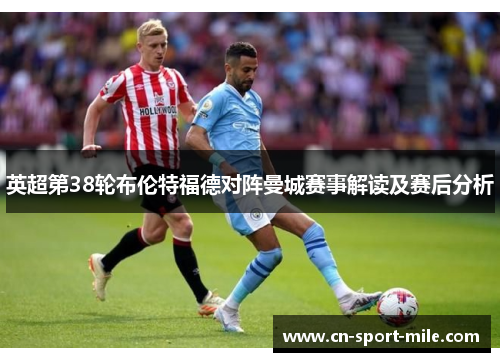 英超第38轮布伦特福德对阵曼城赛事解读及赛后分析 英超第38轮布伦特福德对阵曼城赛事解读及赛后分析