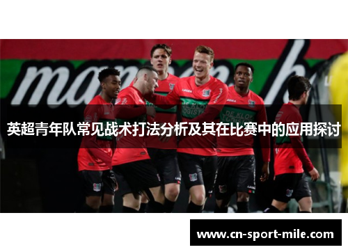 英超青年队常见战术打法分析及其在比赛中的应用探讨 英超青年队常见战术打法分析及其在比赛中的应用探讨