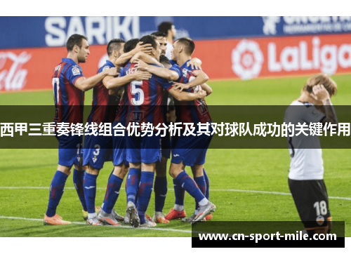 西甲三重奏锋线组合优势分析及其对球队成功的关键作用