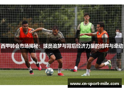 西甲转会市场揭秘：球员追梦与背后经济力量的博弈与牵动