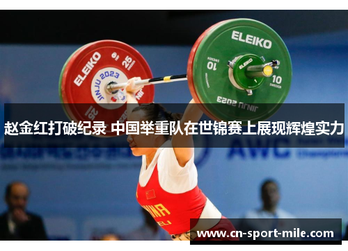 赵金红打破纪录 中国举重队在世锦赛上展现辉煌实力
