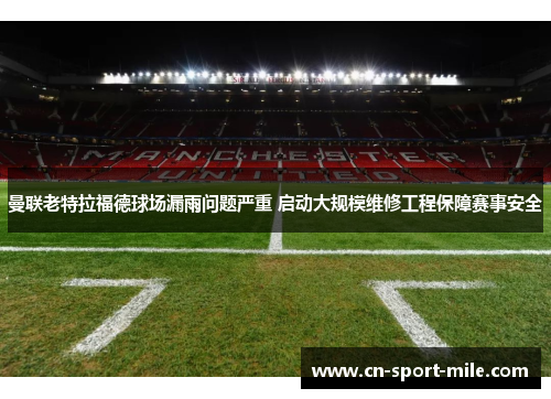 曼联老特拉福德球场漏雨问题严重 启动大规模维修工程保障赛事安全