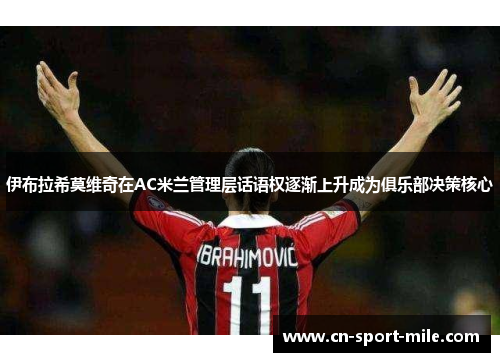 伊布拉希莫维奇在AC米兰管理层话语权逐渐上升成为俱乐部决策核心 伊布拉希莫维奇在AC米兰管理层话语权逐渐上升成为俱乐部决策核心