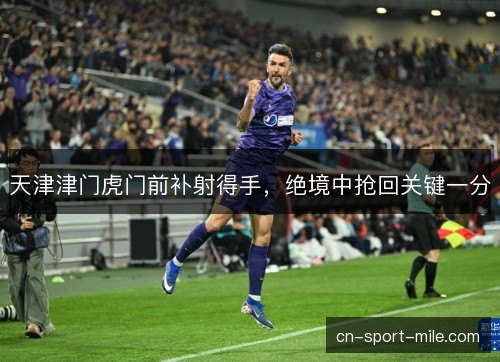 天津津门虎门前补射得手，绝境中抢回关键一分